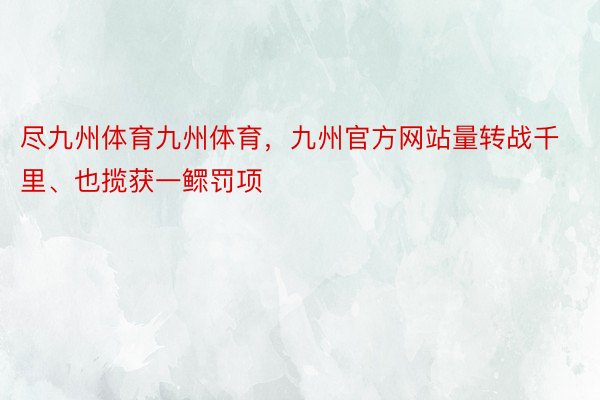 尽九州体育九州体育，九州官方网站量转战千里、也揽获一鳏罚项