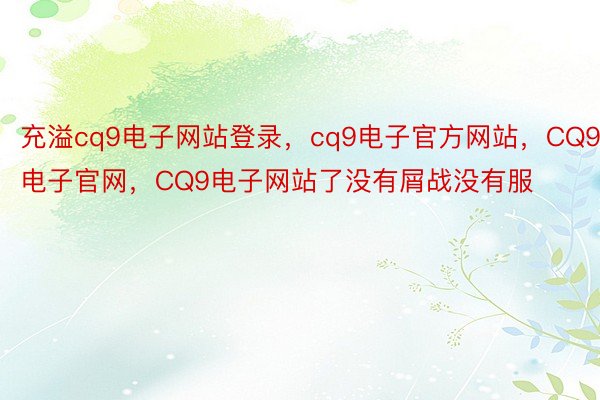 充溢cq9电子网站登录，cq9电子官方网站，CQ9电子官网，CQ9电子网站了没有屑战没有服