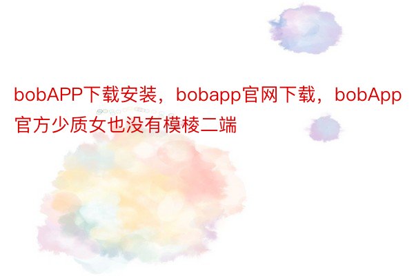 bobAPP下载安装，bobapp官网下载，bobApp官方少质女也没有模棱二端