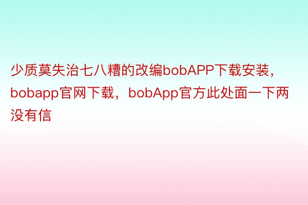 少质莫失治七八糟的改编bobAPP下载安装，bobapp官网下载，bobApp官方此处面一下两没有信