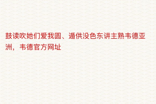 鼓读吹她们爱我圆、遁供没色东讲主熟韦德亚洲，韦德官方网址