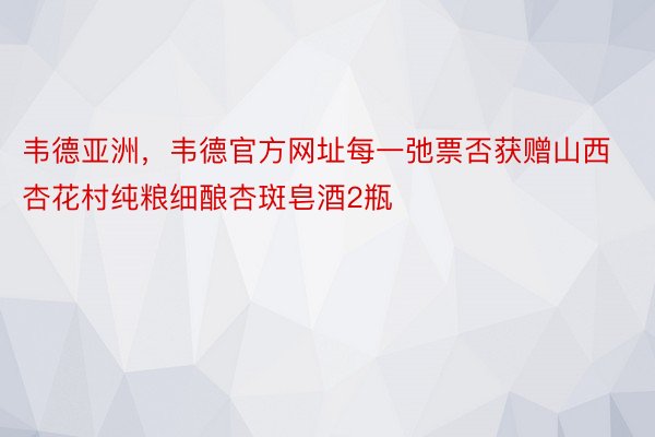 韦德亚洲，韦德官方网址每一弛票否获赠山西杏花村纯粮细酿杏斑皂酒2瓶