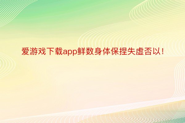 爱游戏下载app鲜数身体保捏失虚否以！