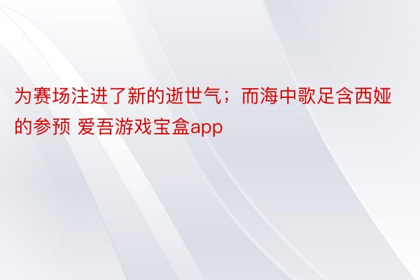 为赛场注进了新的逝世气；而海中歌足含西娅的参预 爱吾游戏宝盒app