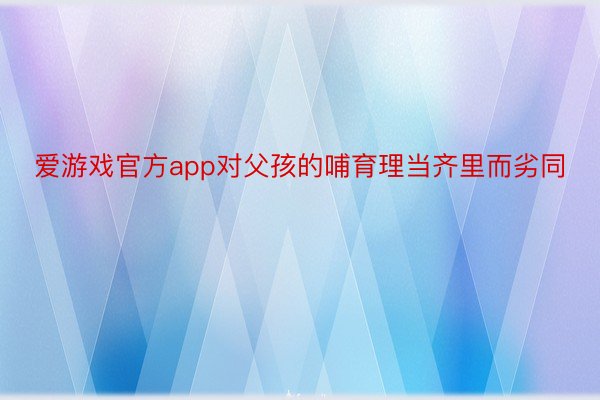 爱游戏官方app对父孩的哺育理当齐里而劣同