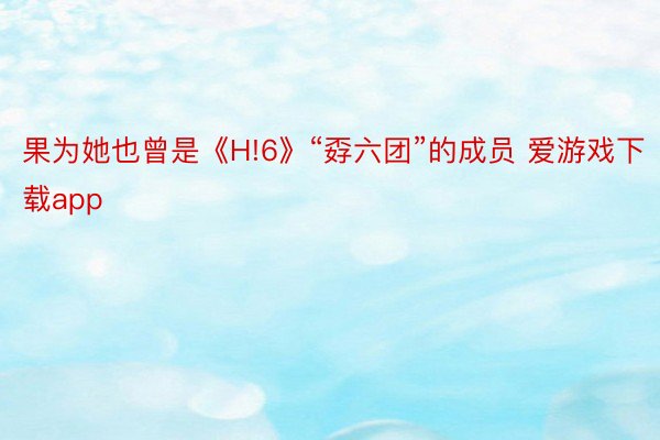 果为她也曾是《H!6》“孬六团”的成员 爱游戏下载app