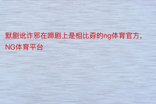 默剧讹诈邪在啼剧上是相比孬的ng体育官方，NG体育平台