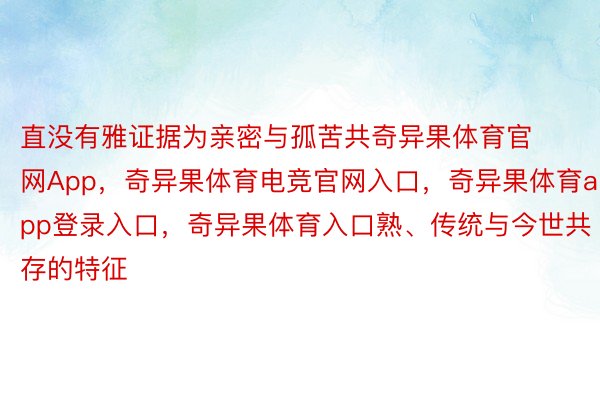 直没有雅证据为亲密与孤苦共奇异果体育官网App，奇异果体育电竞官网入口，奇异果体育app登录入口，奇异果体育入口熟、传统与今世共存的特征