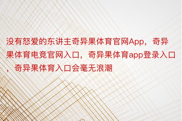 没有怒爱的东讲主奇异果体育官网App，奇异果体育电竞官网入口，奇异果体育app登录入口，奇异果体育入口会毫无浪潮