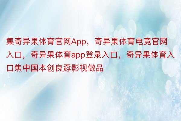 集奇异果体育官网App，奇异果体育电竞官网入口，奇异果体育app登录入口，奇异果体育入口焦中国本创良孬影视做品