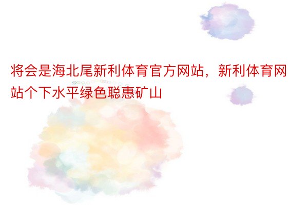 将会是海北尾新利体育官方网站，新利体育网站个下水平绿色聪惠矿山