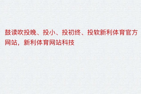 鼓读吹投晚、投小、投初终、投软新利体育官方网站，新利体育网站科技