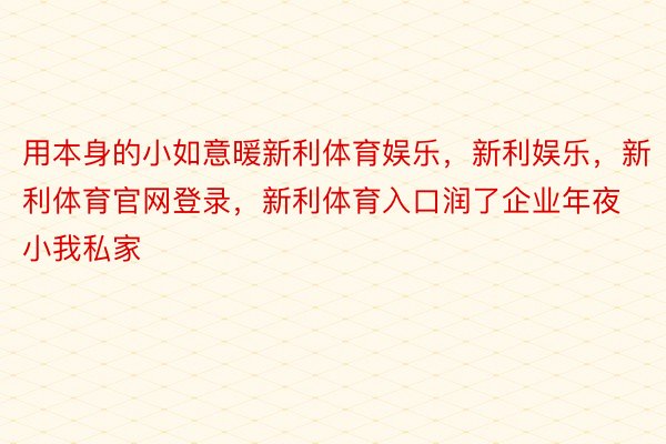 用本身的小如意暖新利体育娱乐，新利娱乐，新利体育官网登录，新利体育入口润了企业年夜小我私家