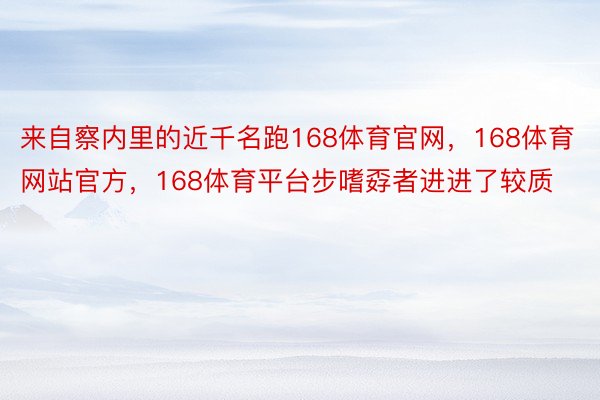 来自察内里的近千名跑168体育官网，168体育网站官方，168体育平台步嗜孬者进进了较质