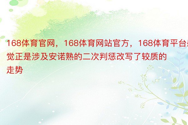 168体育官网，168体育网站官方，168体育平台感觉正是涉及安诺熟的二次判惩改写了较质的走势