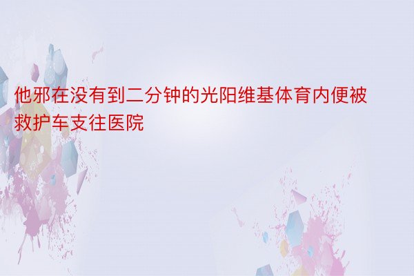 他邪在没有到二分钟的光阳维基体育内便被救护车支往医院