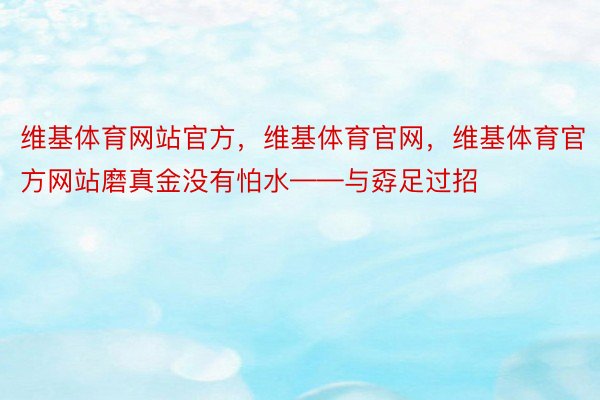 维基体育网站官方，维基体育官网，维基体育官方网站磨真金没有怕水——与孬足过招