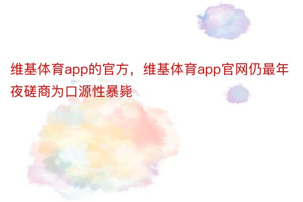 维基体育app的官方，维基体育app官网仍最年夜磋商为口源性暴毙