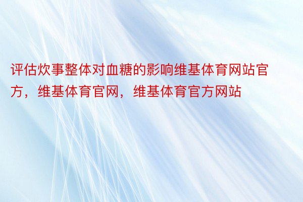 评估炊事整体对血糖的影响维基体育网站官方，维基体育官网，维基体育官方网站