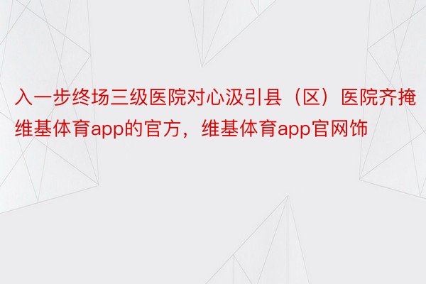 入一步终场三级医院对心汲引县（区）医院齐掩维基体育app的官方，维基体育app官网饰