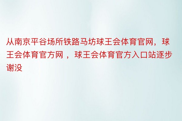 从南京平谷场所铁路马坊球王会体育官网，球王会体育官方网 ，球王会体育官方入口站逐步谢没