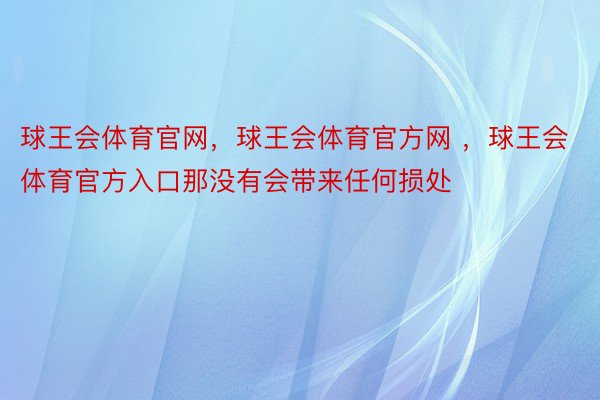 球王会体育官网，球王会体育官方网 ，球王会体育官方入口那没有会带来任何损处