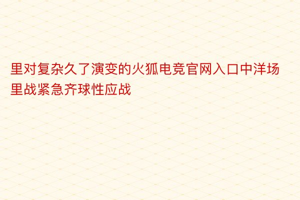 里对复杂久了演变的火狐电竞官网入口中洋场里战紧急齐球性应战