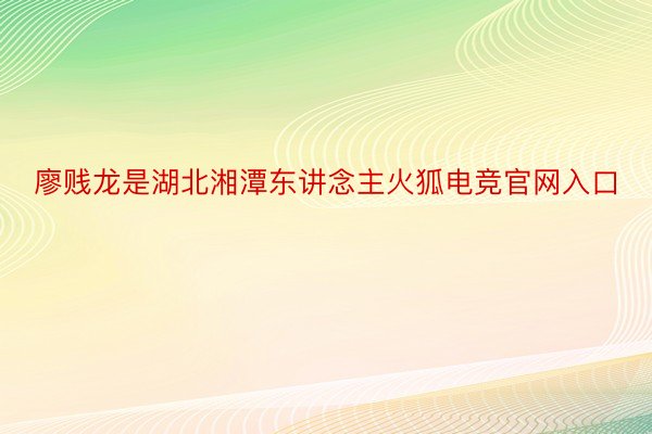 廖贱龙是湖北湘潭东讲念主火狐电竞官网入口