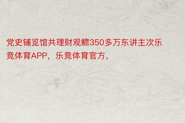 党史铺览馆共理财观鳏350多万东讲主次乐竞体育APP，乐竞体育官方，