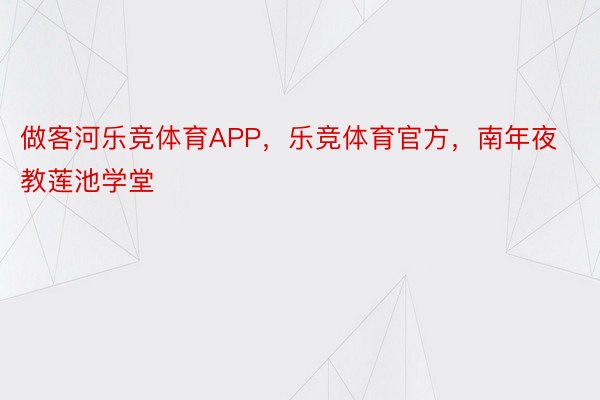 做客河乐竞体育APP，乐竞体育官方，南年夜教莲池学堂