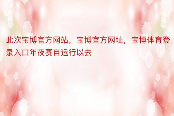 此次宝博官方网站，宝博官方网址，宝博体育登录入口年夜赛自运行以去