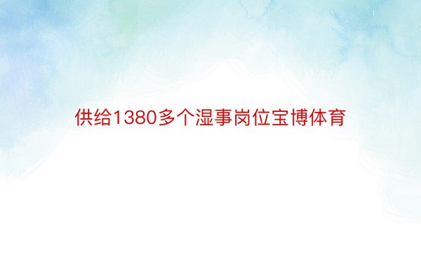 供给1380多个湿事岗位宝博体育