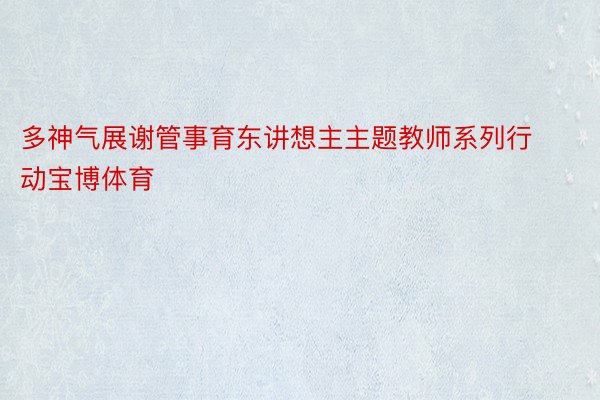 多神气展谢管事育东讲想主主题教师系列行动宝博体育