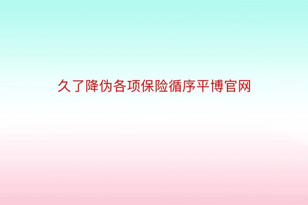 久了降伪各项保险循序平博官网