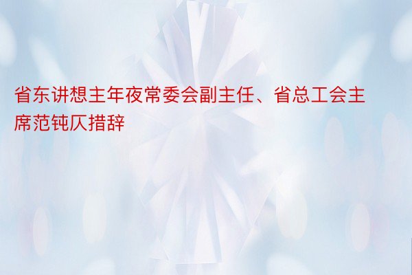 省东讲想主年夜常委会副主任、省总工会主席范钝仄措辞