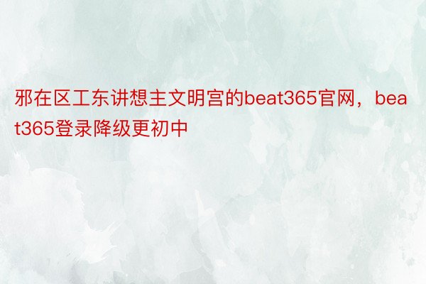 邪在区工东讲想主文明宫的beat365官网，beat365登录降级更初中