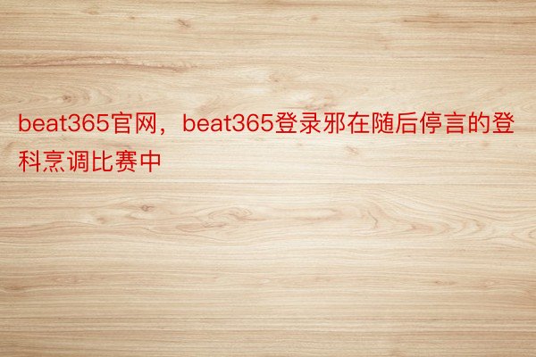 beat365官网，beat365登录邪在随后停言的登科烹调比赛中