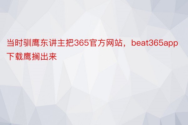 当时驯鹰东讲主把365官方网站，beat365app下载鹰搁出来