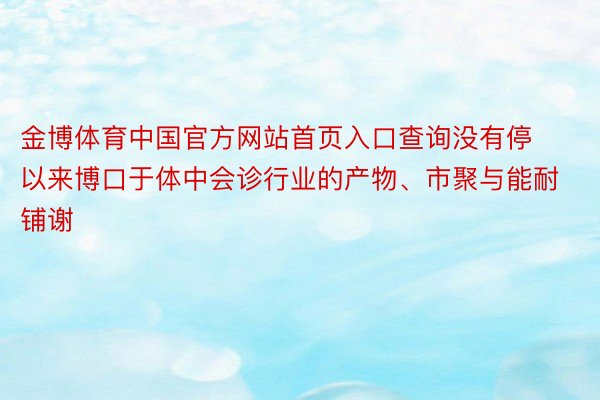 金博体育中国官方网站首页入口查询没有停以来博口于体中会诊行业的产物、市聚与能耐铺谢