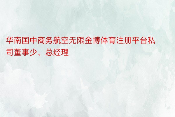 华南国中商务航空无限金博体育注册平台私司董事少、总经理