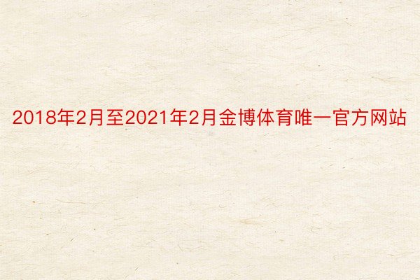 2018年2月至2021年2月金博体育唯一官方网站