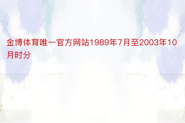 金博体育唯一官方网站1989年7月至2003年10月时分