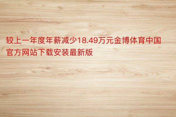 较上一年度年薪减少18.49万元金博体育中国官方网站下载安装最新版