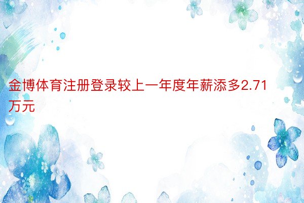 金博体育注册登录较上一年度年薪添多2.71万元