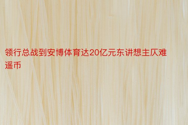 领行总战到安博体育达20亿元东讲想主仄难遥币