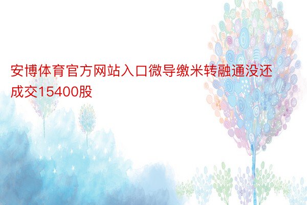 安博体育官方网站入口微导缴米转融通没还成交15400股