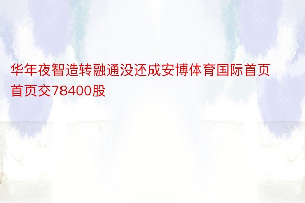 华年夜智造转融通没还成安博体育国际首页首页交78400股