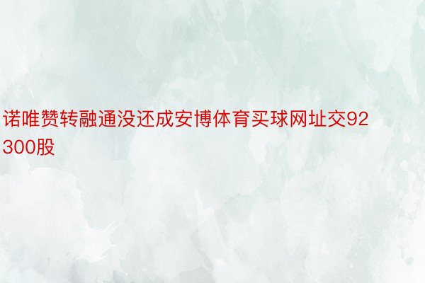 诺唯赞转融通没还成安博体育买球网址交92300股