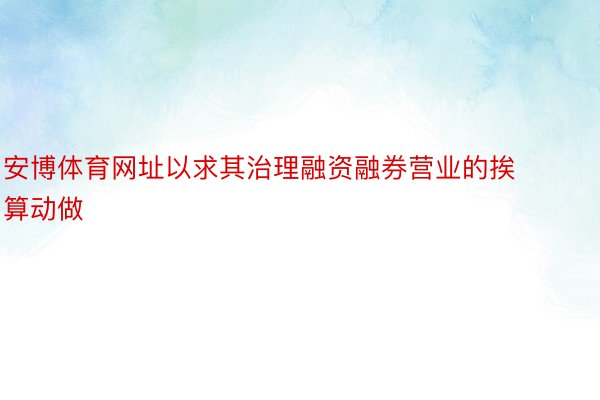 安博体育网址以求其治理融资融券营业的挨算动做