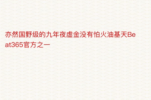 亦然国野级的九年夜虚金没有怕火油基天Beat365官方之一